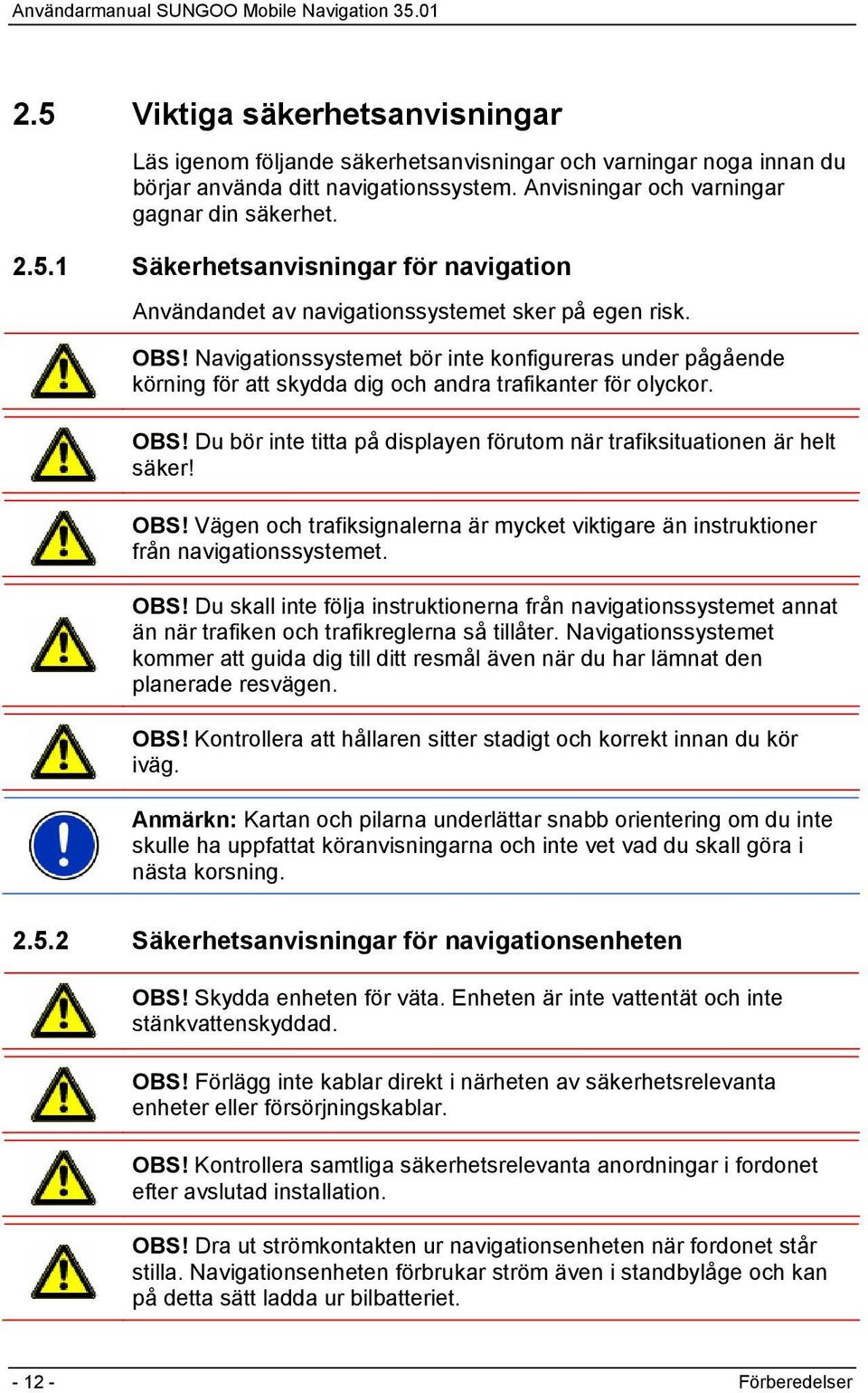 Du bör inte titta på displayen förutom när trafiksituationen är helt säker! OBS! Vägen och trafiksignalerna är mycket viktigare än instruktioner från navigationssystemet. OBS! Du skall inte följa instruktionerna från navigationssystemet annat än när trafiken och trafikreglerna så tillåter.