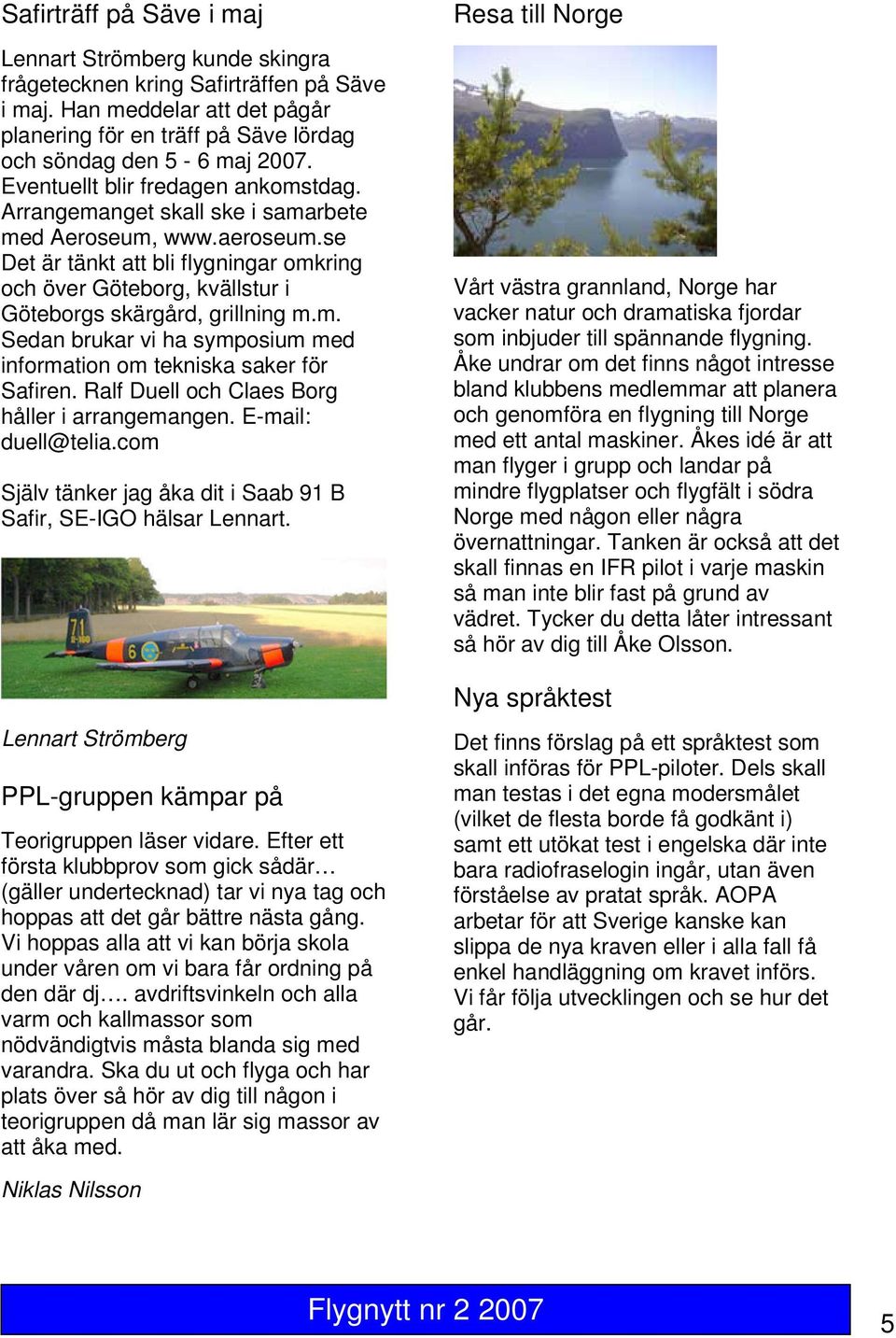 se Det är tänkt att bli flygningar omkring och över Göteborg, kvällstur i Göteborgs skärgård, grillning m.m. Sedan brukar vi ha symposium med information om tekniska saker för Safiren.
