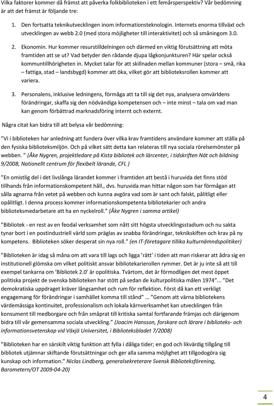 Hur kommer resurstilldelningen och därmed en viktig förutsättning att möta framtiden att se ut? Vad betyder den rådande djupa lågkonjunkturen? Här spelar också kommuntillhörigheten in.