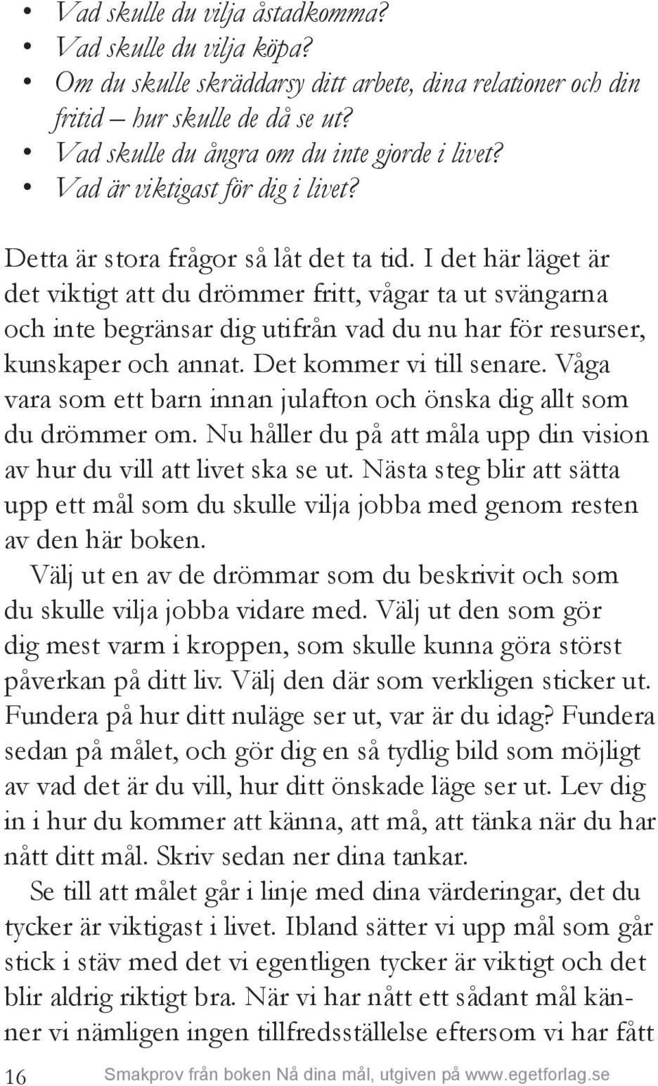 I det här läget är det viktigt att du drömmer fritt, vågar ta ut svängarna och inte begränsar dig utifrån vad du nu har för resurser, kunskaper och annat. Det kommer vi till senare.