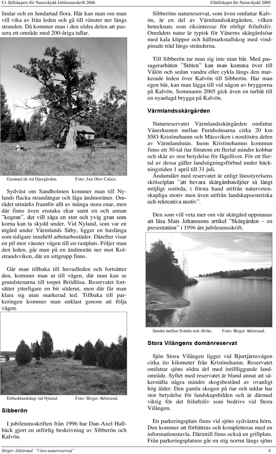 Områdets natur är typisk för Vänerns skärgårdsöar med kala klippor och hällmarkstallskog med vindpinade träd längs stränderna. Till Sibberön tar man sig inte utan båt.