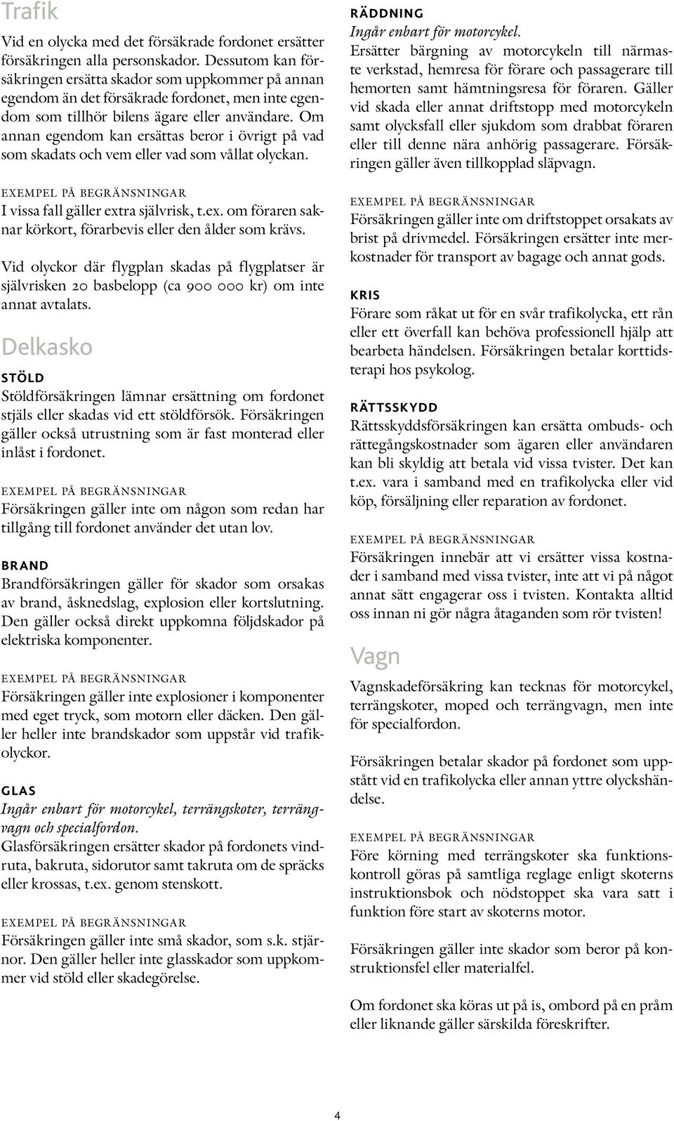 Om annan egendom kan ersättas beror i övrigt på vad som skadats och vem eller vad som vållat olyckan. I vissa fall gäller extra självrisk, t.ex. om föraren saknar körkort, förarbevis eller den ålder som krävs.