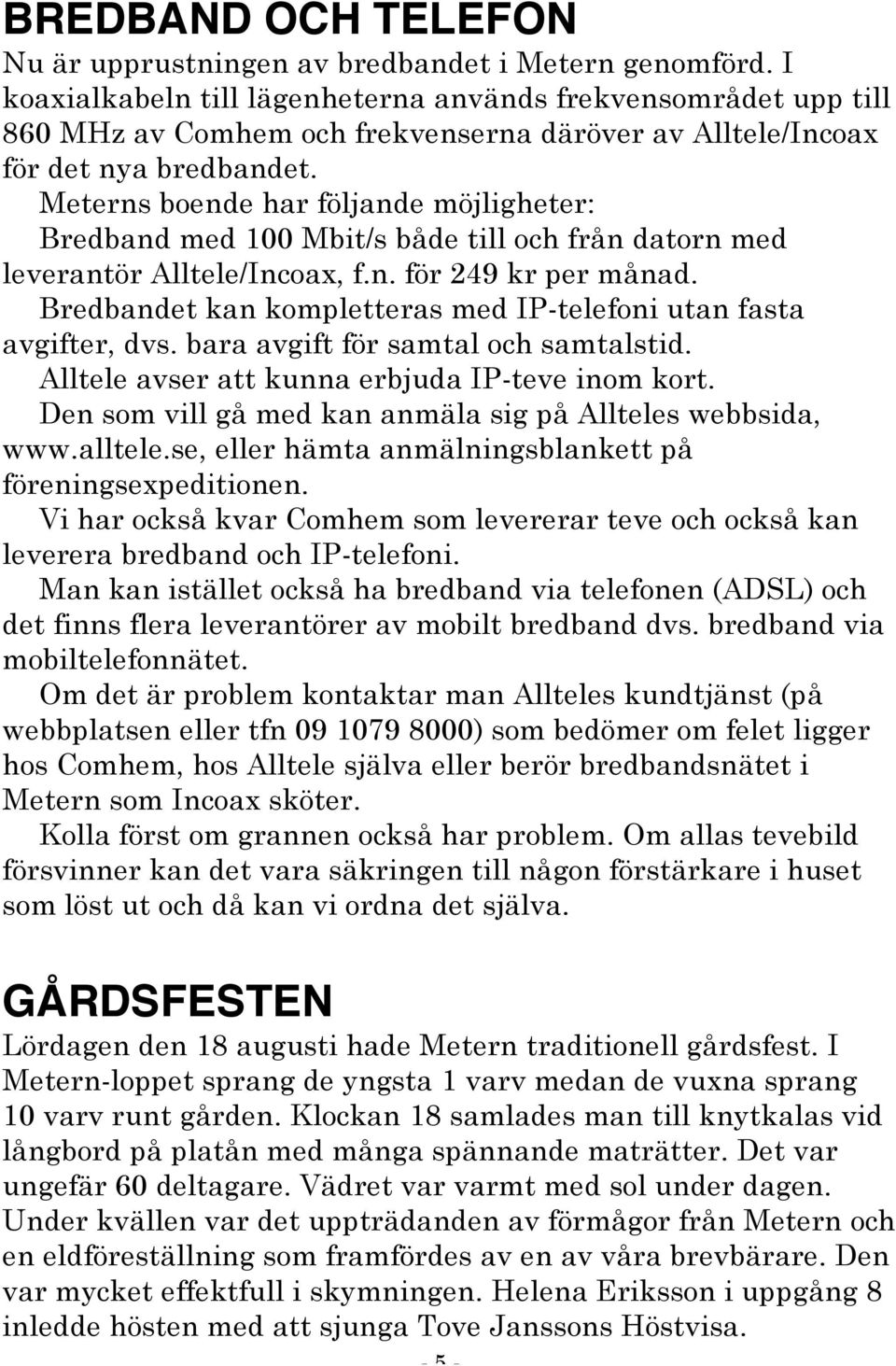 Meterns boende har följande möjligheter: Bredband med 100 Mbit/s både till och från datorn med leverantör Alltele/Incoax, f.n. för 249 kr per månad.