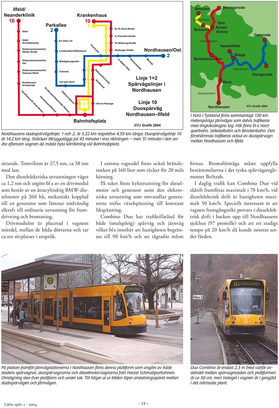 ... Brockenbahn Harzquerbahn Harzquerbahn Selketalbahn I Harz i Tyskland finns sammanlagt 130 km meterspåriga järnvägar som delvis trafikeras med ångloksdragna tåg.