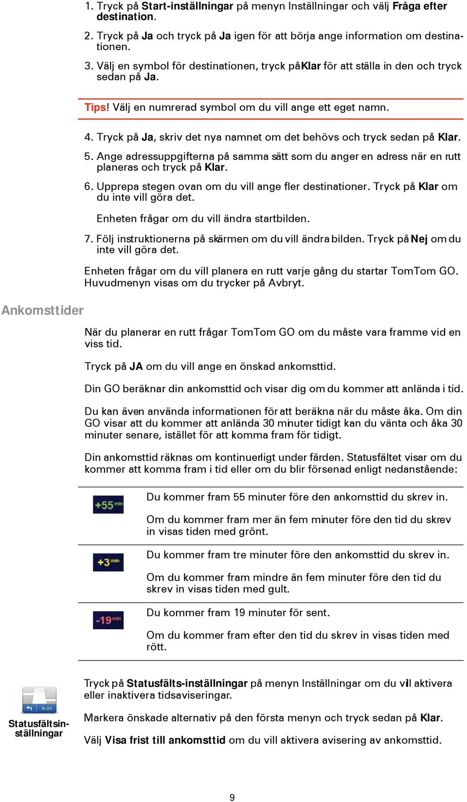 Ange adressuppgifterna på samma sätt som du anger en adress när en rutt planeras och tryck på Klar. 6. Upprepa stegen ovan om du vill ange fler destinationer. Tryck på Klar om du inte vill göra det.