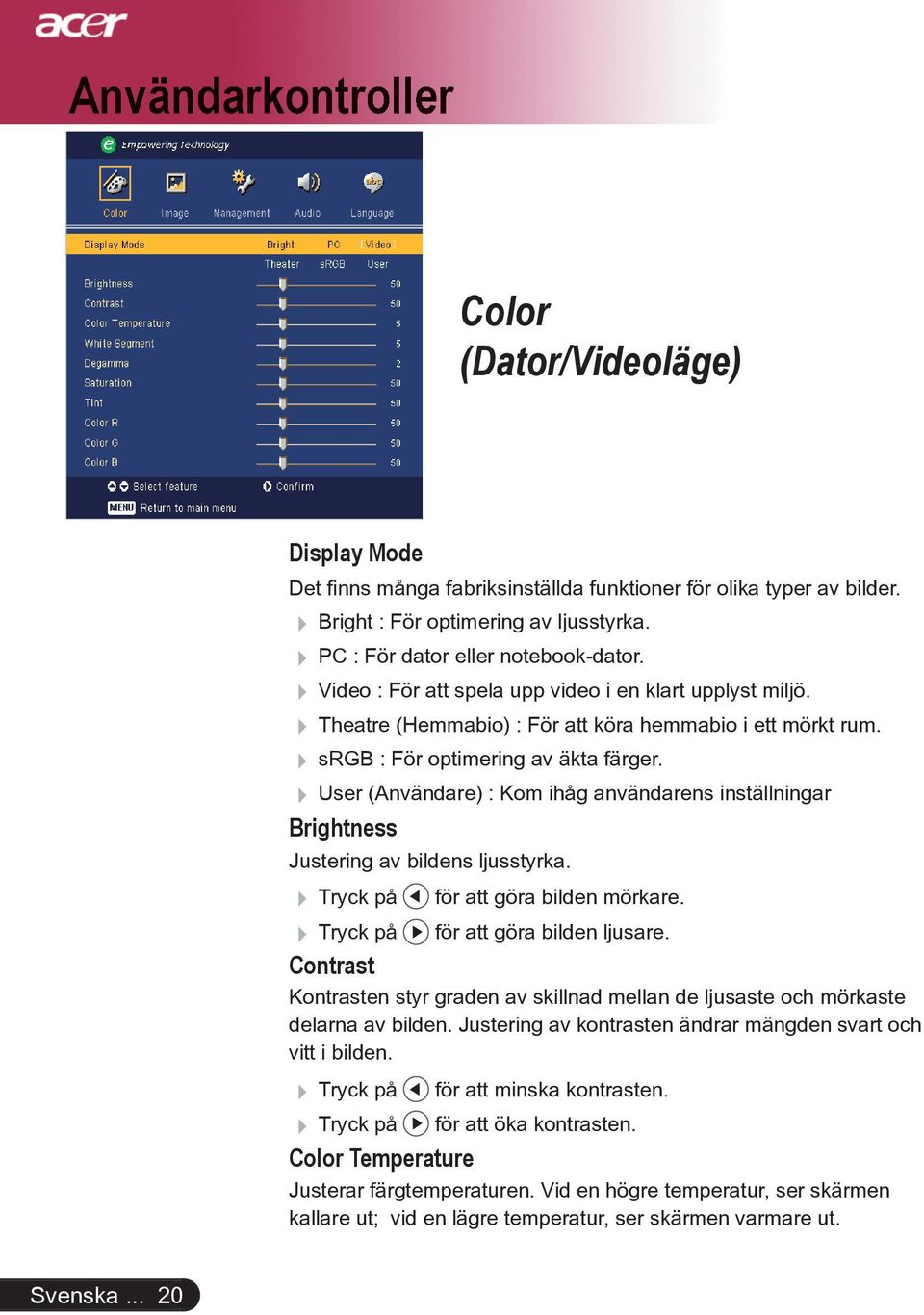 User (Användare) : Kom ihåg användarens inställningar Brightness Justering av bildens ljusstyrka. Tryck på Tryck på för att göra bilden mörkare. för att göra bilden ljusare.
