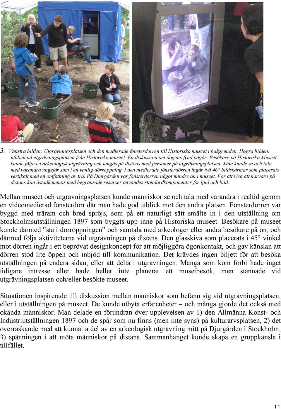 Man kunde se och tala med varandra ungefär som i en vanlig dörröppning. I den medierade fönsterdörren ingår två 46" bildskärmar som placerats vertikalt med en omfattning av trä.