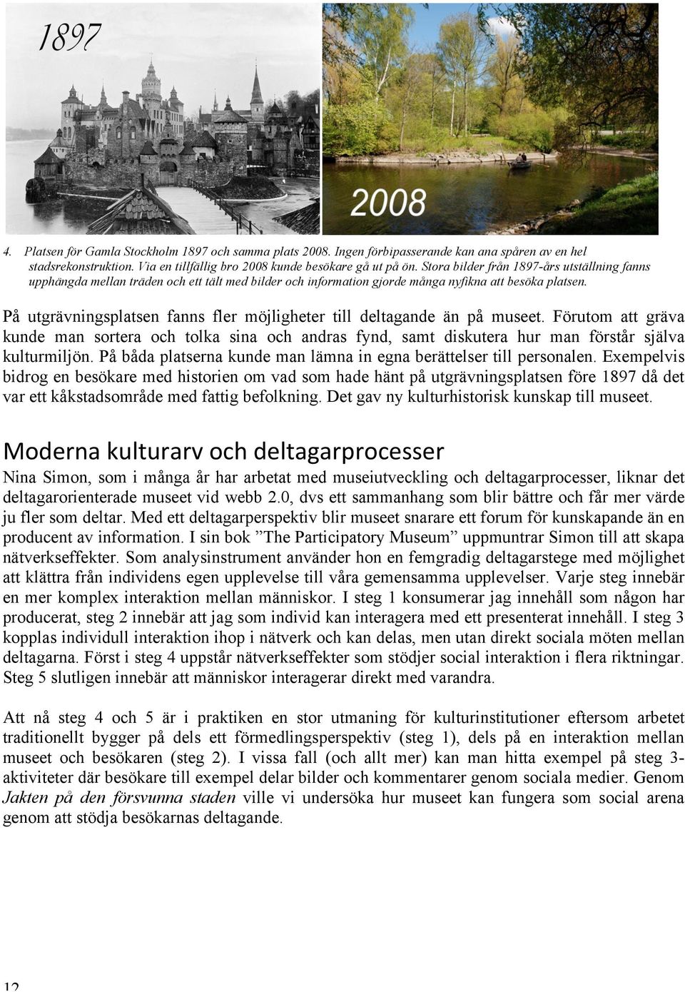 På utgrävningsplatsen fanns fler möjligheter till deltagande än på museet. Förutom att gräva kunde man sortera och tolka sina och andras fynd, samt diskutera hur man förstår själva kulturmiljön.