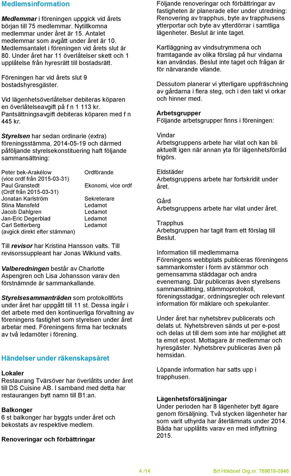 Vid lägenhetsöverlåtelser debiteras köparen en överlåtelseavgift på f n 1 113 kr. Pantsättningsavgift debiteras köparen med f n 445 kr.