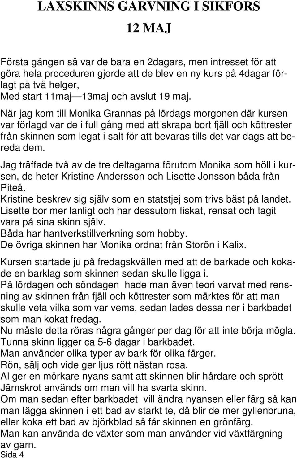 När jag kom till Monika Grannas på lördags morgonen där kursen var förlagd var de i full gång med att skrapa bort fjäll och köttrester från skinnen som legat i salt för att bevaras tills det var dags