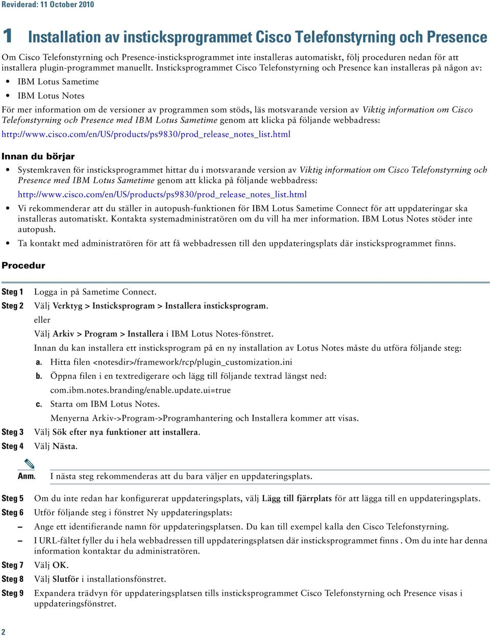 Insticksprogrammet Cisco Telefonstyrning och Presence kan installeras på någon av: IBM Lotus Sametime IBM Lotus Notes För mer information om de versioner av programmen som stöds, läs motsvarande