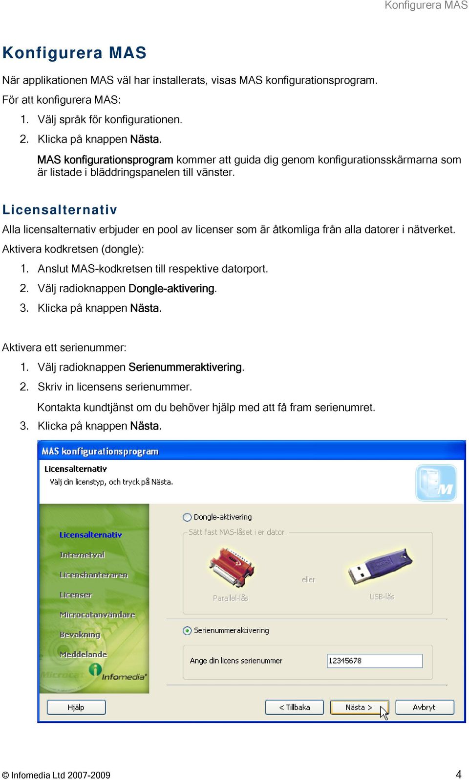 Licensalternativ Alla licensalternativ erbjuder en pool av licenser som är åtkomliga från alla datorer i nätverket. Aktivera kodkretsen (dongle): 1. Anslut MAS-kodkretsen till respektive datorport. 2.