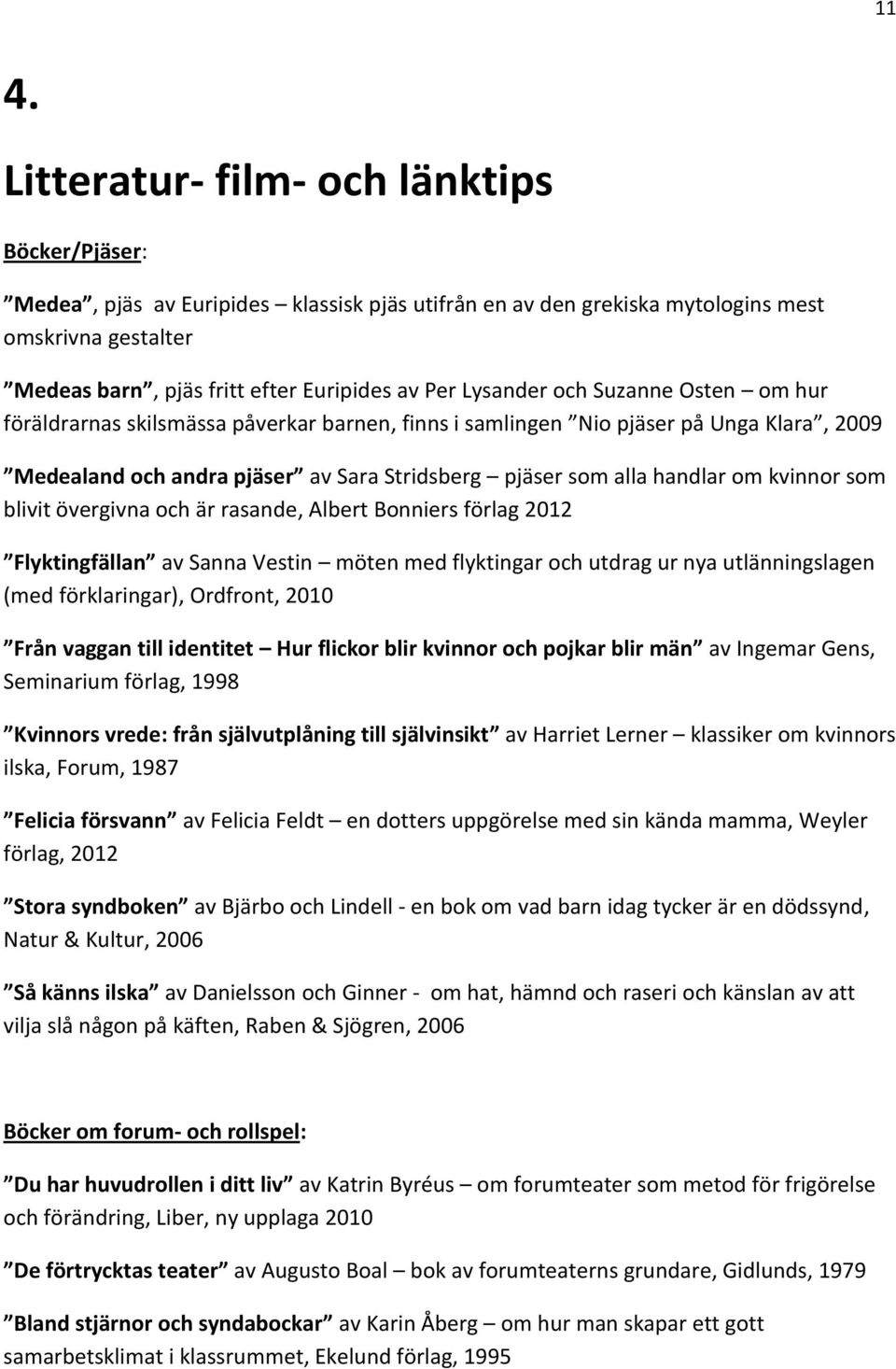 om kvinnor som blivit övergivna och är rasande, Albert Bonniers förlag 2012 Flyktingfällan av Sanna Vestin möten med flyktingar och utdrag ur nya utlänningslagen (med förklaringar), Ordfront, 2010