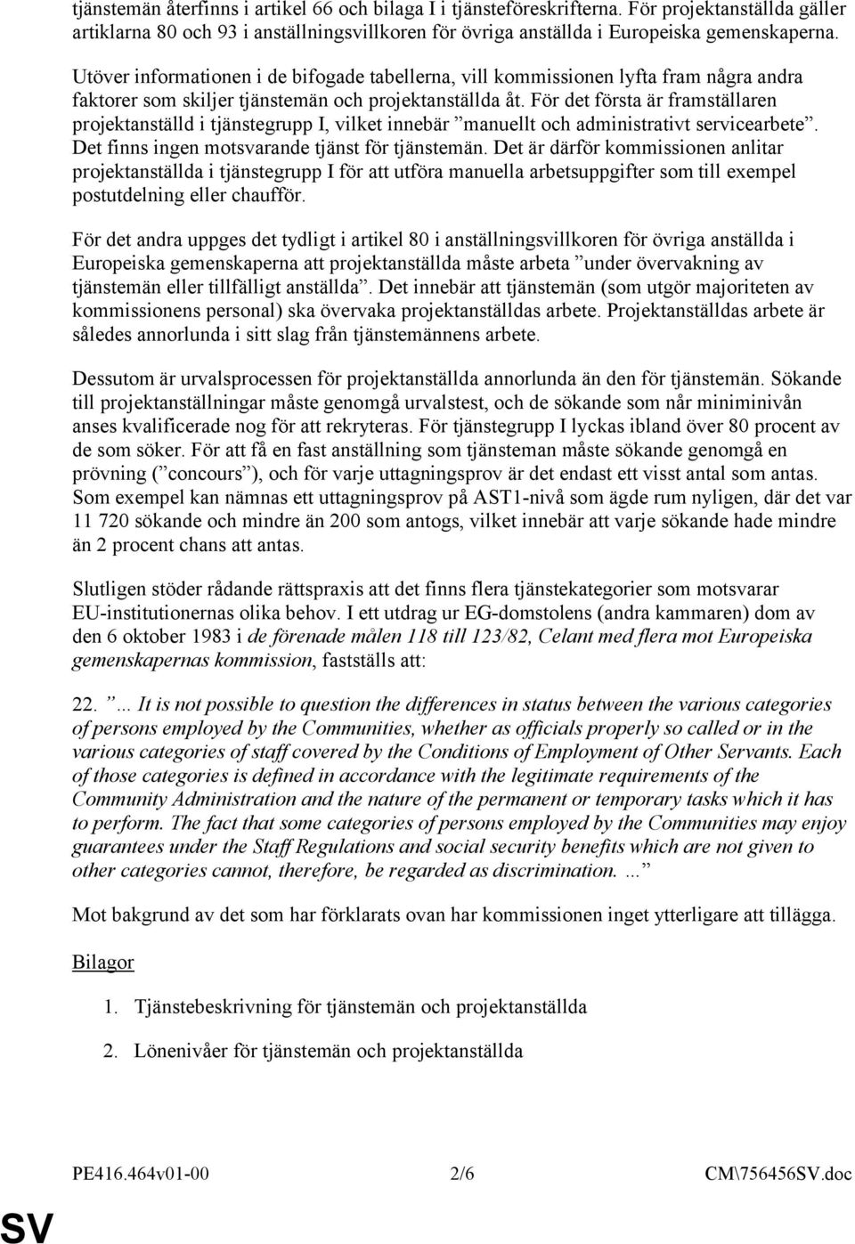 För det första är framställaren projektanställd i tjänstegrupp I, vilket innebär manuellt och administrativt servicearbete. Det finns ingen motsvarande tjänst för tjänstemän.