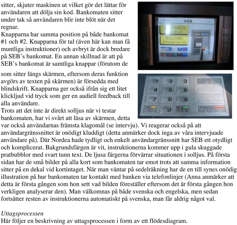 En annan skillnad är att på SEB s bankomat är samtliga knappar (förutom de som sitter längs skärmen, eftersom deras funktion avgörs av texten på skärmen) är försedda med blindskrift.