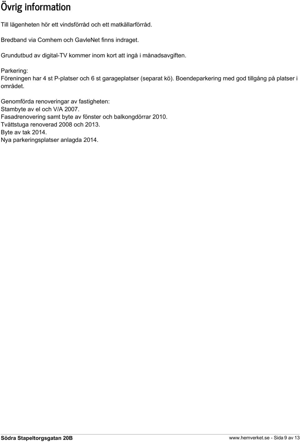 Boendeparkering med god tillgång på platser i området. Genomförda renoveringar av fastigheten: Stambyte av el och V/A 2007.