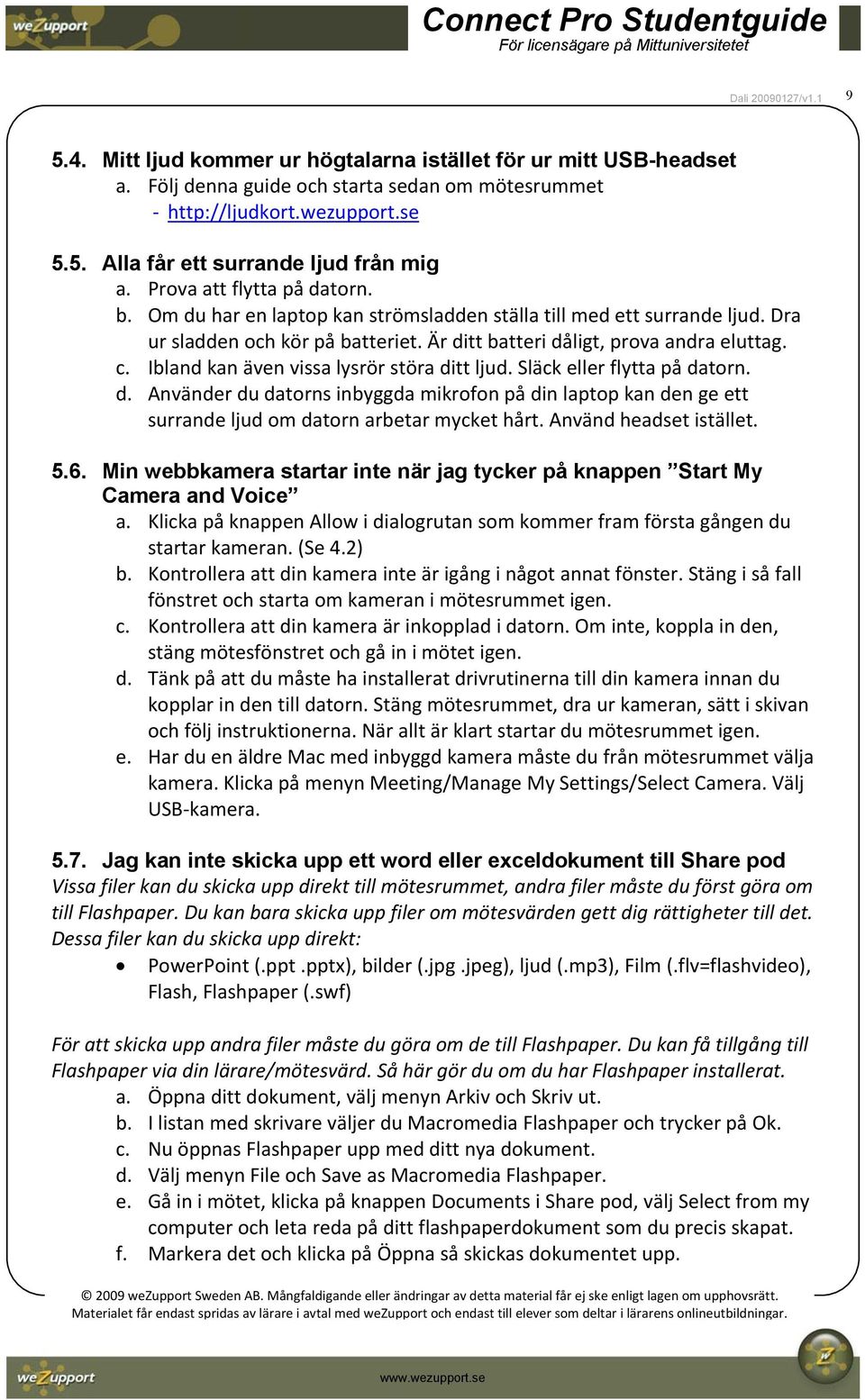 Ibland kan även vissa lysrör störa ditt ljud. Släck eller flytta på datorn. d. Använder du datorns inbyggda mikrofon på din laptop kan den ge ett surrande ljud om datorn arbetar mycket hårt.