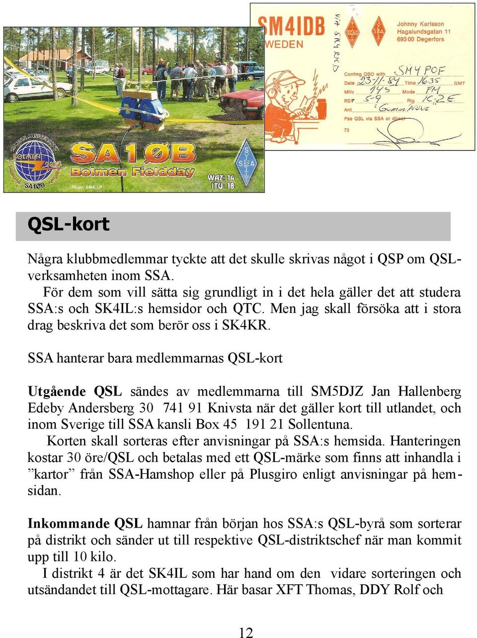 SSA hanterar bara medlemmarnas QSL-kort Utgående QSL sändes av medlemmarna till SM5DJZ Jan Hallenberg Edeby Andersberg 30 741 91 Knivsta när det gäller kort till utlandet, och inom Sverige till SSA