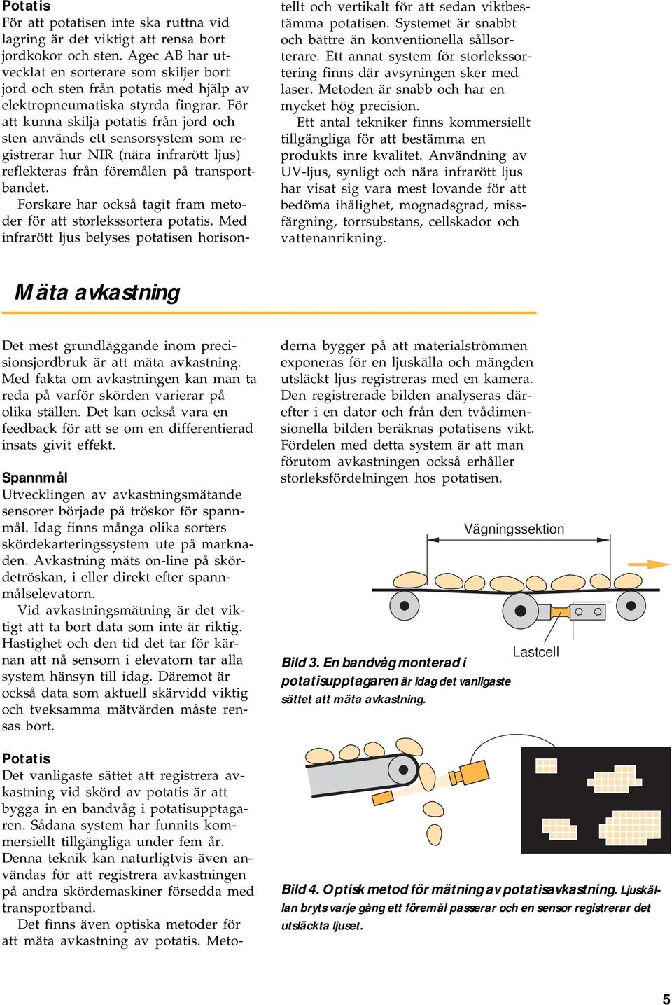 För att kunna skilja potatis från jord och sten används ett sensorsystem som registrerar hur NIR (nära infrarött ljus) reflekteras från föremålen på transportbandet.