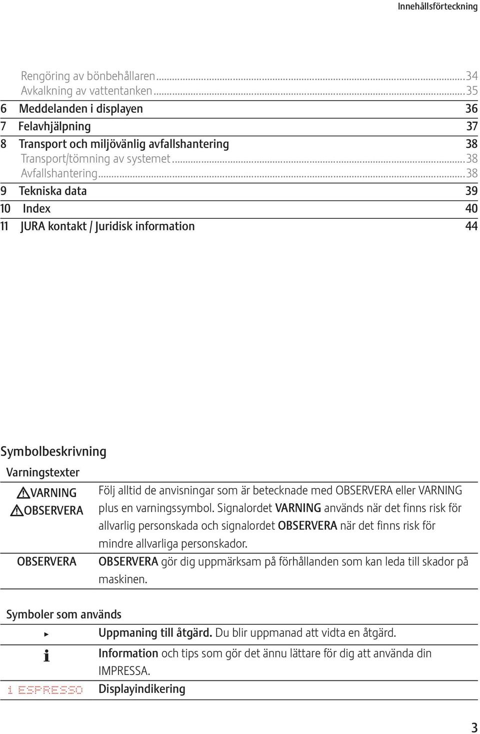 ..38 9 Tekniska data 39 10 Index 40 11 JURA kontakt / Juridisk information 44 Symbolbeskrivning Varningstexter JVARNING JOBSRVRA OBSRVRA Följ alltid de anvisningar som är betecknade med OBSRVRA eller