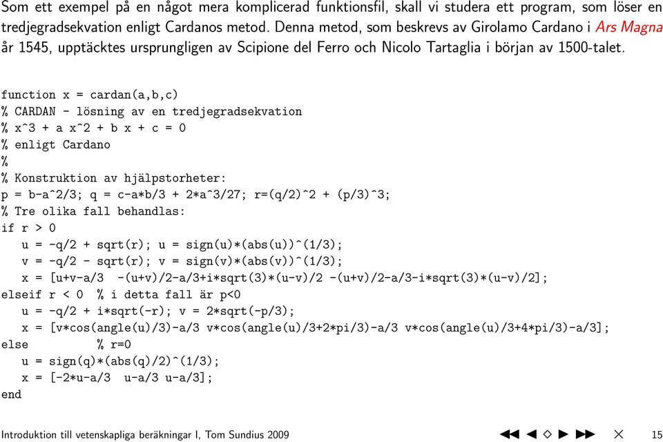 function x = cardan(a,b,c) % CARDAN - lösning av en tredjegradsekvation % x^3 + a x^2 + b x + c = 0 % enligt Cardano % % Konstruktion av hjälpstorheter: p = b-a^2/3; q = c-a*b/3 + 2*a^3/27; r=(q/2)^2