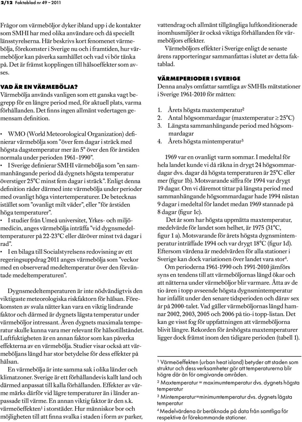 VAD ÄR EN VÄRMEBÖLJA? Värmebölja används vanligen som ett ganska vagt begrepp för en längre period med, för aktuell plats, varma förhållanden. Det finns ingen allmänt vedertagen gemensam definition.