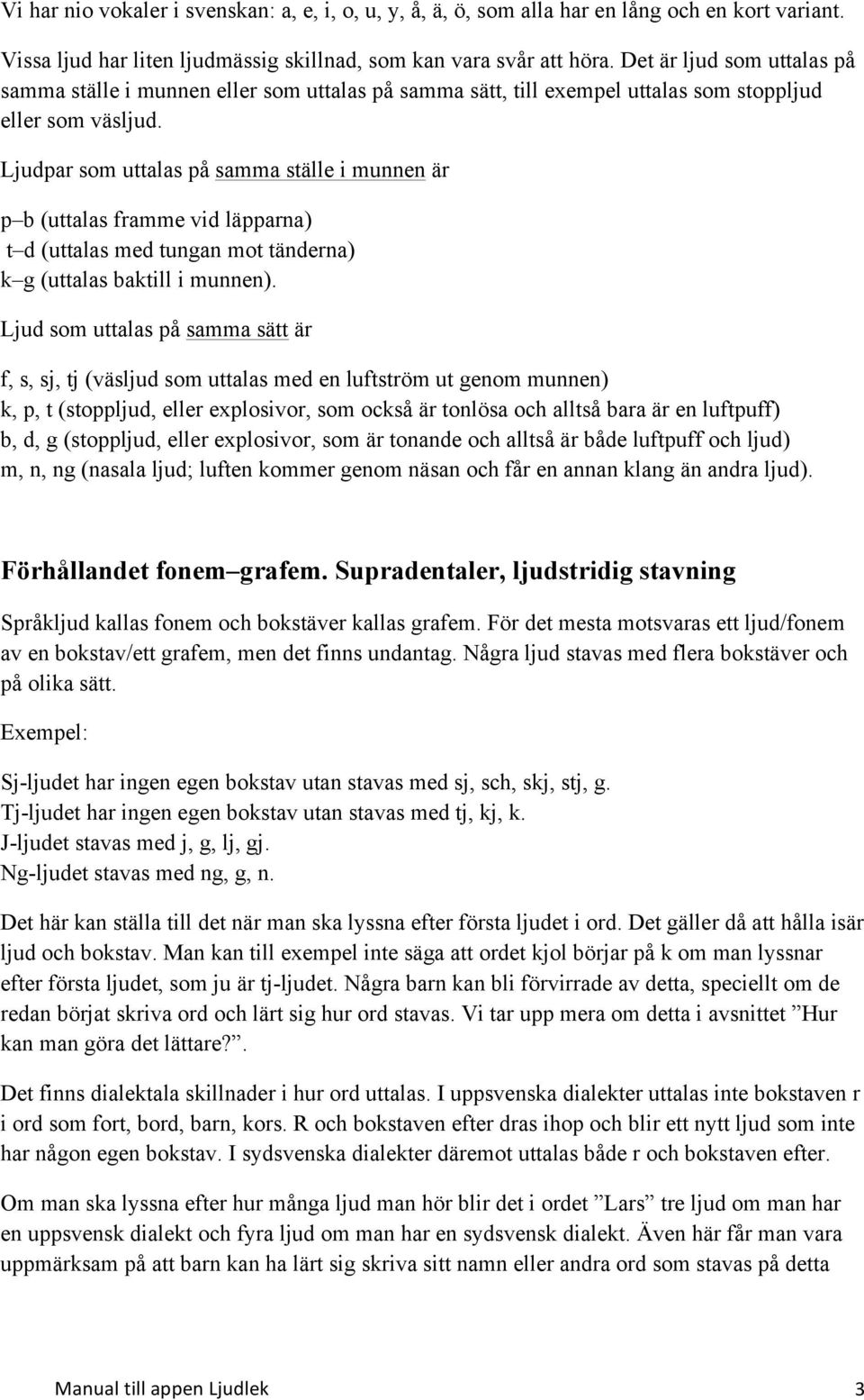 Ljudpar som uttalas på samma ställe i munnen är p b (uttalas framme vid läpparna) t d (uttalas med tungan mot tänderna) k g (uttalas baktill i munnen).