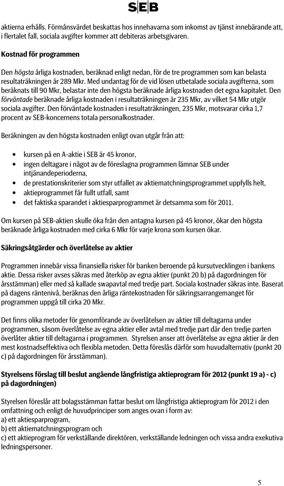 Med undantag för de vid lösen utbetalade sociala avgifterna, som beräknats till 90 Mkr, belastar inte den högsta beräknade årliga kostnaden det egna kapitalet.