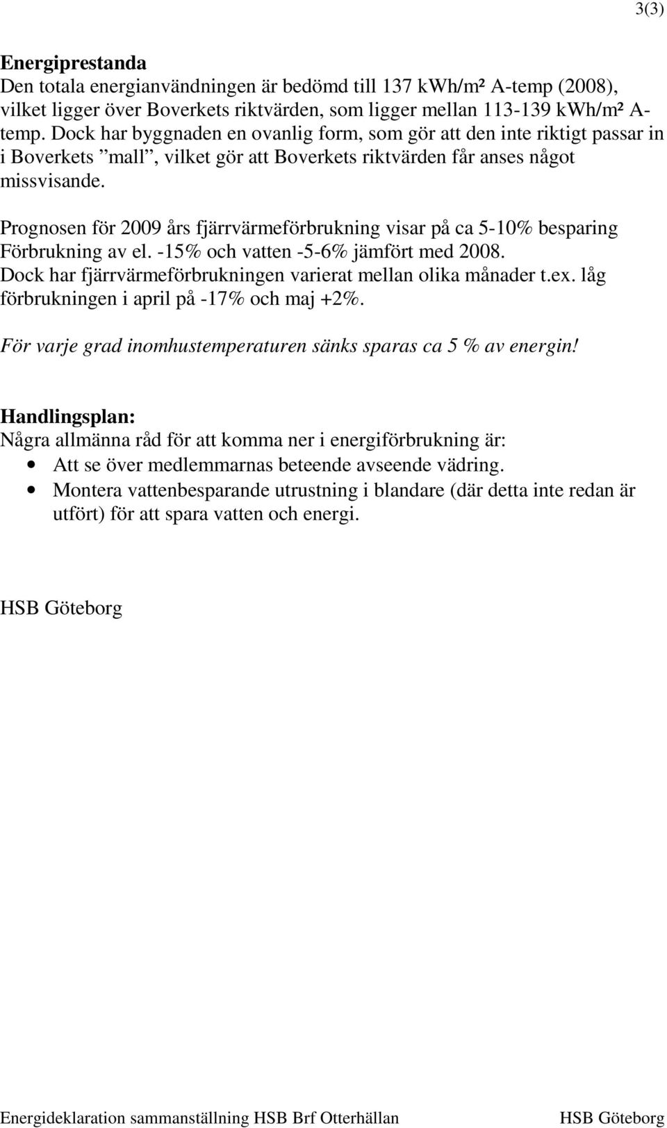 Prognosen för 2009 års fjärrvärmeförbrukning visar på ca 5-10% besparing Förbrukning av el. -15% och vatten -5-6% jämfört med 2008. Dock har fjärrvärmeförbrukningen varierat mellan olika månader t.ex.