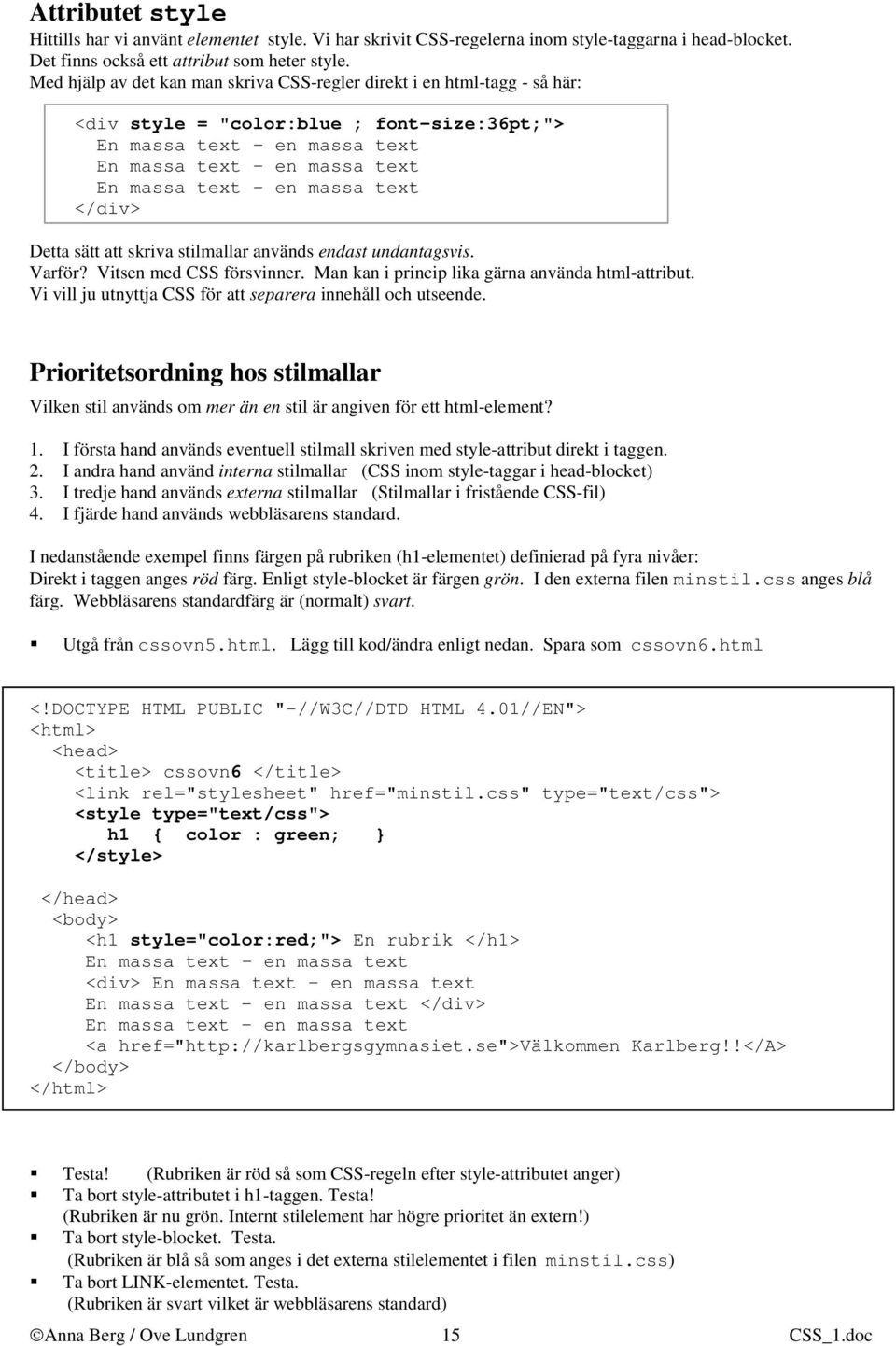 Vitsen med CSS försvinner. Man kan i princip lika gärna använda html-attribut. Vi vill ju utnyttja CSS för att separera innehåll och utseende.