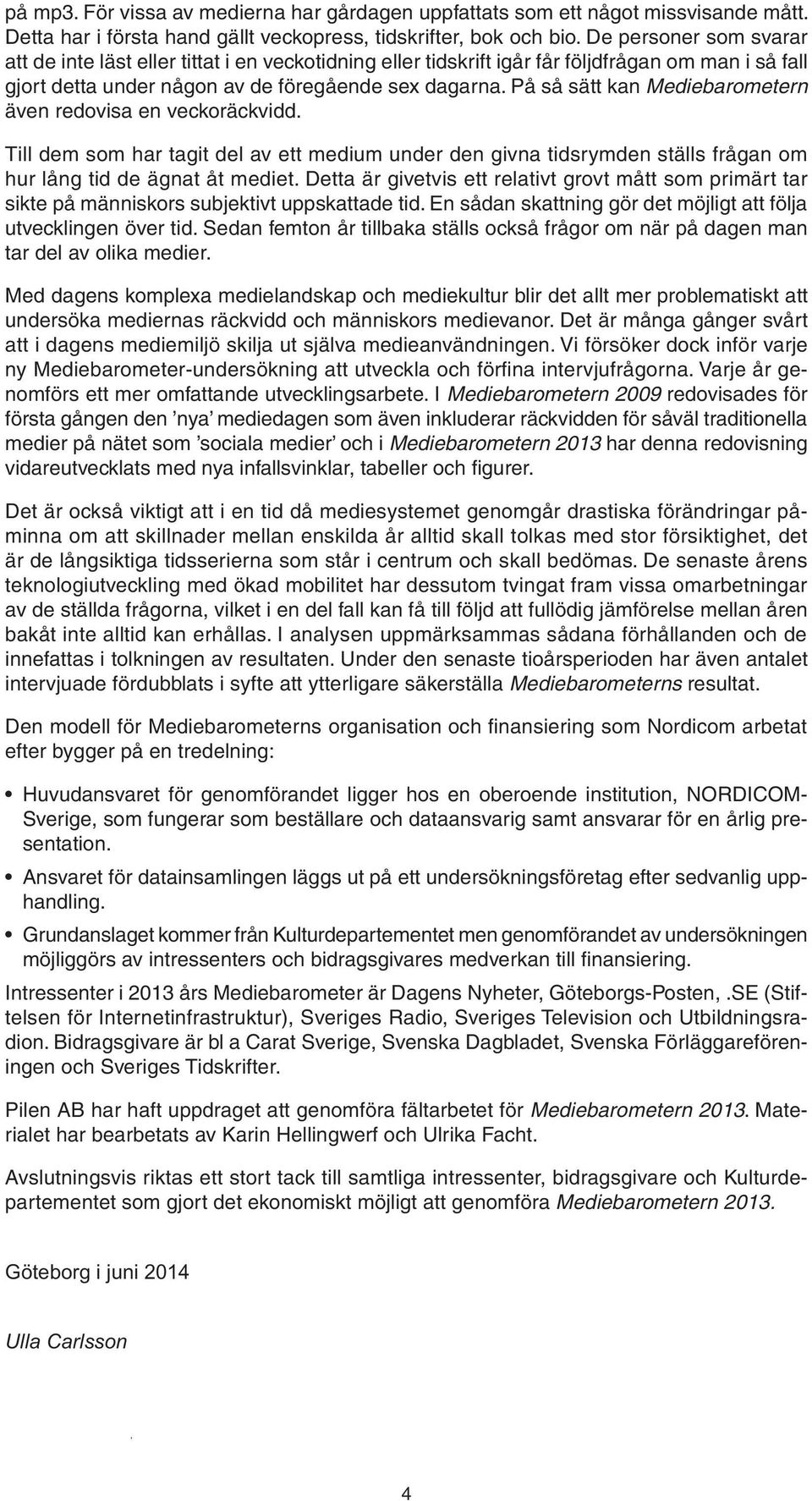 På så sätt kan Mediebarometern även redovisa en veckoräckvidd. Till dem som har tagit del av ett medium under den givna tidsrymden ställs frågan om hur lång tid de ägnat åt mediet.