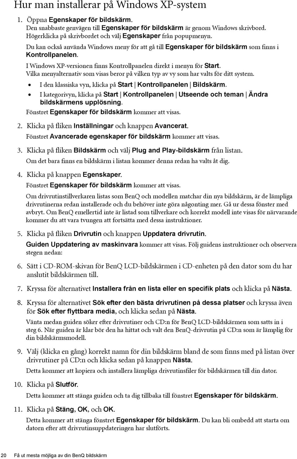 I Windows XP-versionen finns Kontrollpanelen direkt i menyn för Start. Vilka menyalternativ som visas beror på vilken typ av vy som har valts för ditt system.