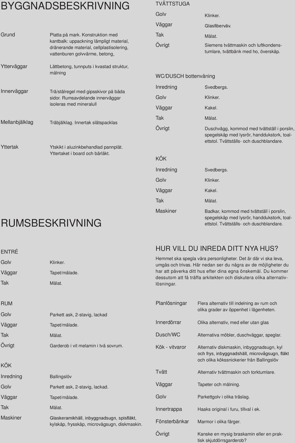 Ytterväggar Lättbetong, tunnputs i kvastad struktur, målning WC/DUSCH bottenvåning Innerväggar Trä/stålregel med gipsskivor på båda sidor.