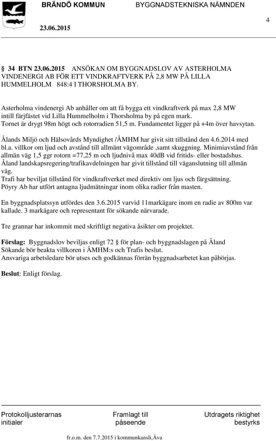 Fundamentet ligger på +4m över havsytan. Ålands Miljö och Hälsovårds Myndighet /ÅMHM har givit sitt tillstånd den 4.6.2014 med bl.a. villkor om ljud och avstånd till allmänt vägområde,samt skuggning.