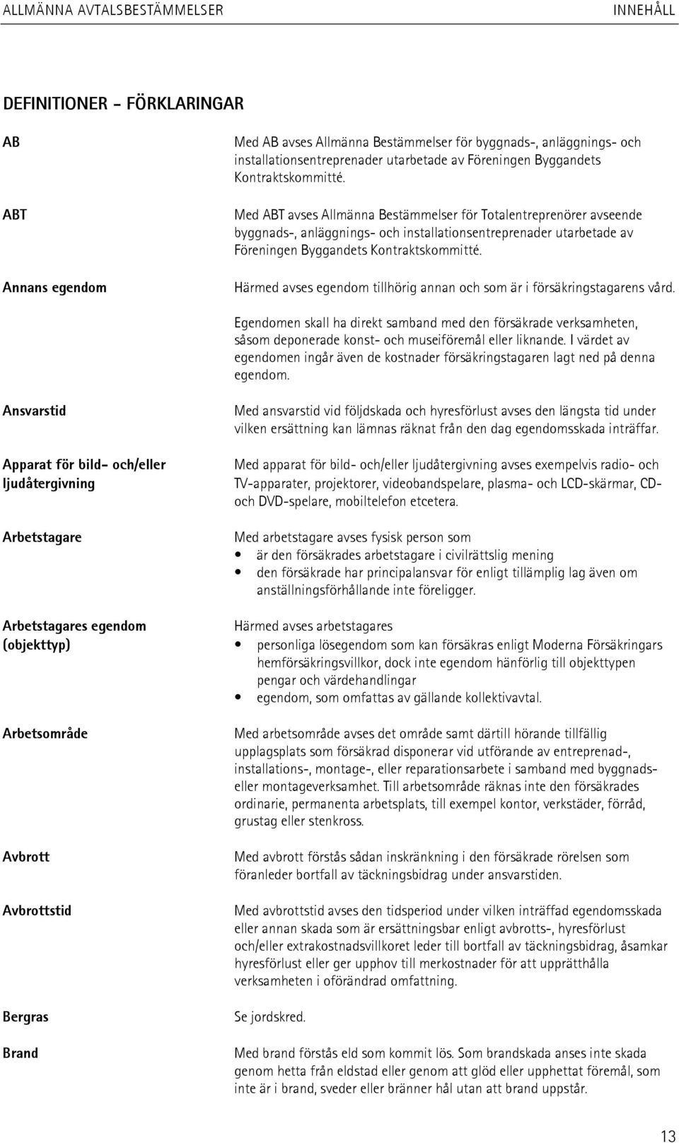 Härmed avses egendom tillhörig annan och som är i försäkringstagarens vård. Egendomen skall ha direkt samband med den försäkrade verksamheten, såsom deponerade konst- och museiföremål eller liknande.