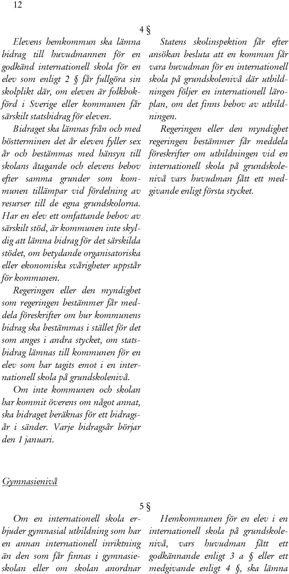 Bidraget ska lämnas från och med höstterminen det år eleven fyller sex år och bestämmas med hänsyn till skolans åtagande och elevens behov efter samma grunder som kommunen tillämpar vid fördelning av