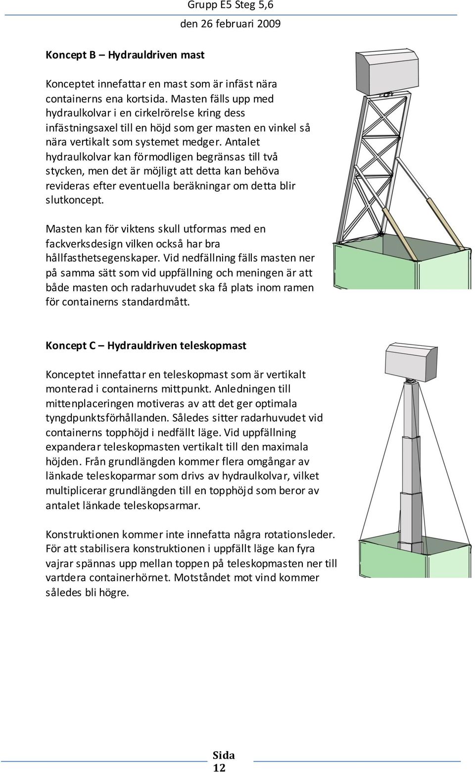 Antalet hydraulkolvar kan förmodligen begränsas till två stycken, men det är möjligt att detta kan behöva revideras efter eventuella beräkningar om detta blir slutkoncept.