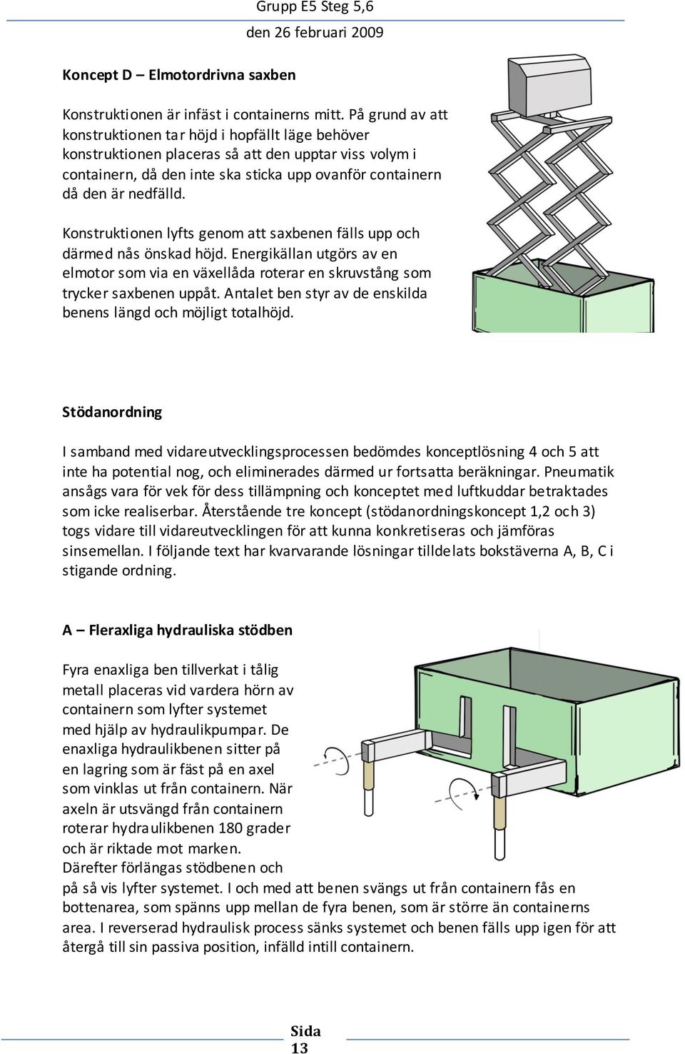 Konstruktionen lyfts genom att saxbenen fälls upp och därmed nås önskad höjd. Energikällan utgörs av en elmotor som via en växellåda roterar en skruvstång som trycker saxbenen uppåt.