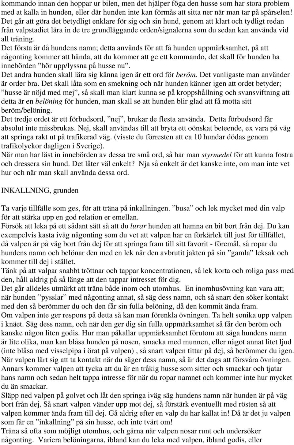 Det första är då hundens namn; detta används för att få hunden uppmärksamhet, på att någonting kommer att hända, att du kommer att ge ett kommando, det skall för hunden ha innebörden hör upp/lyssna