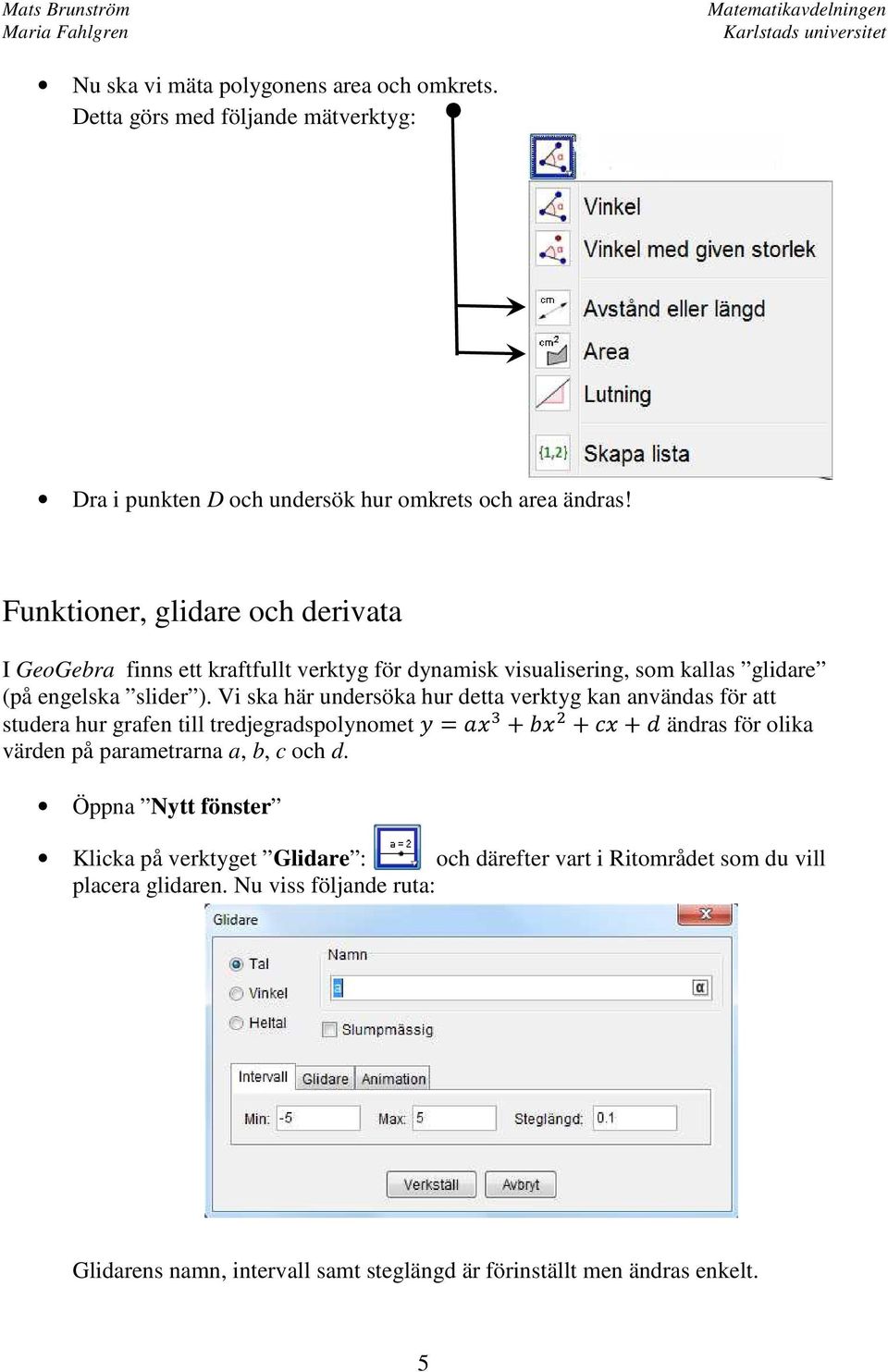 Vi ska här undersöka hur detta verktyg kan användas för att studera hur grafen till tredjegradspolynomet = + + + ändras för olika värden på parametrarna a, b, c och