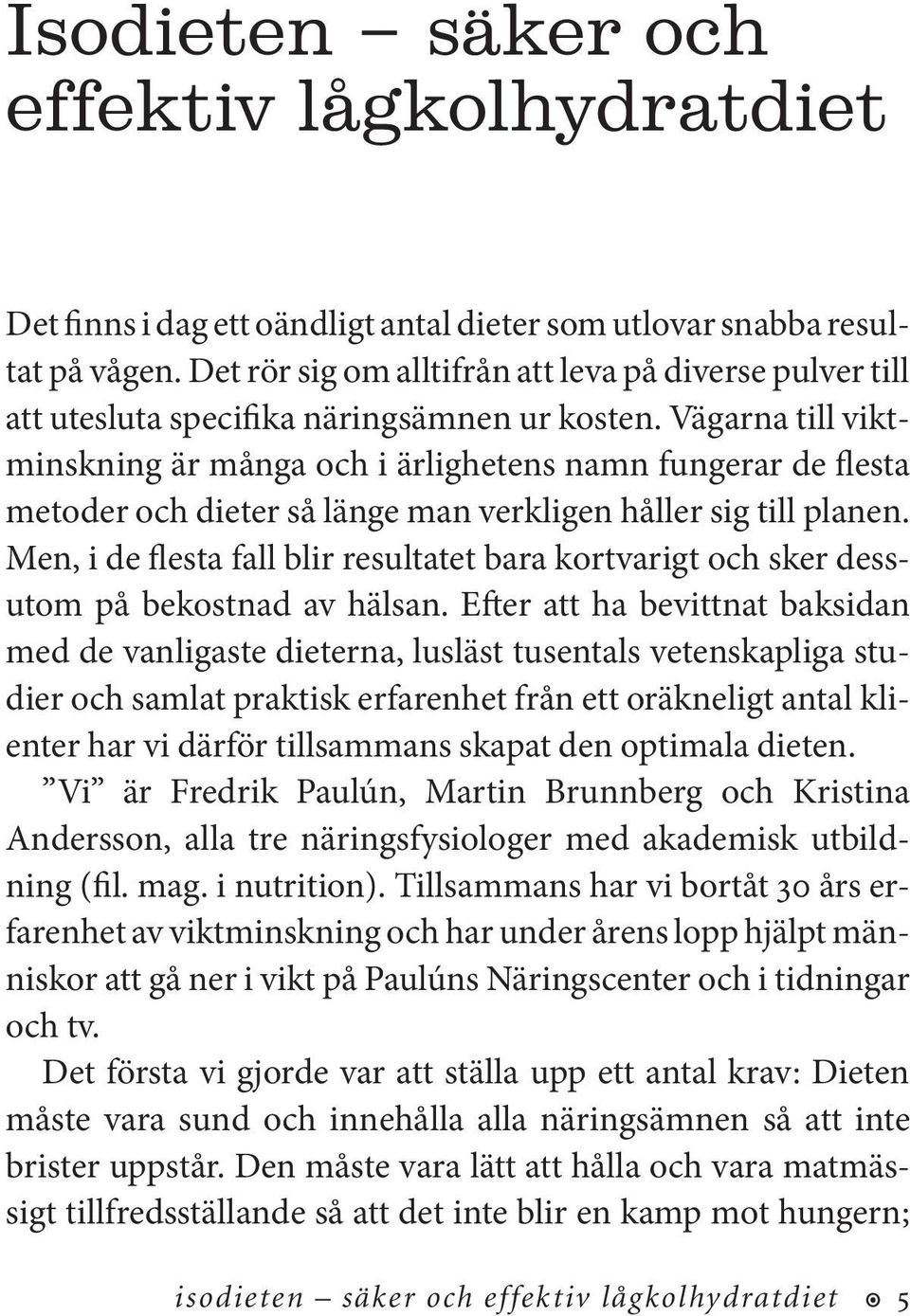Vägarna till viktminskning är många och i ärlighetens namn fungerar de flesta metoder och dieter så länge man verkligen håller sig till planen.