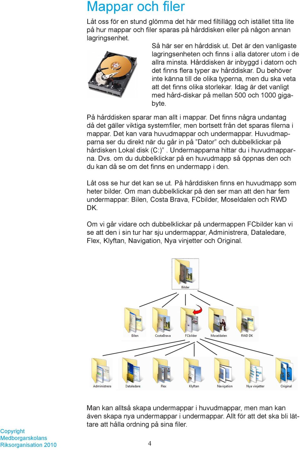 Du behöver inte känna till de olika typerna, men du ska veta att det finns olika storlekar. Idag är det vanligt med hård-diskar på mellan 500 och 1000 gigabyte. På hårddisken sparar man allt i mappar.