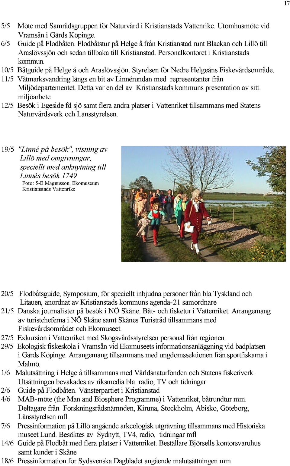 10/5 Båtguide på Helge å och Araslövssjön. Styrelsen för Nedre Helgeåns Fiskevårdsområde. 11/5 Våtmarksvandring längs en bit av Linnérundan med representanter från Miljödepartementet.