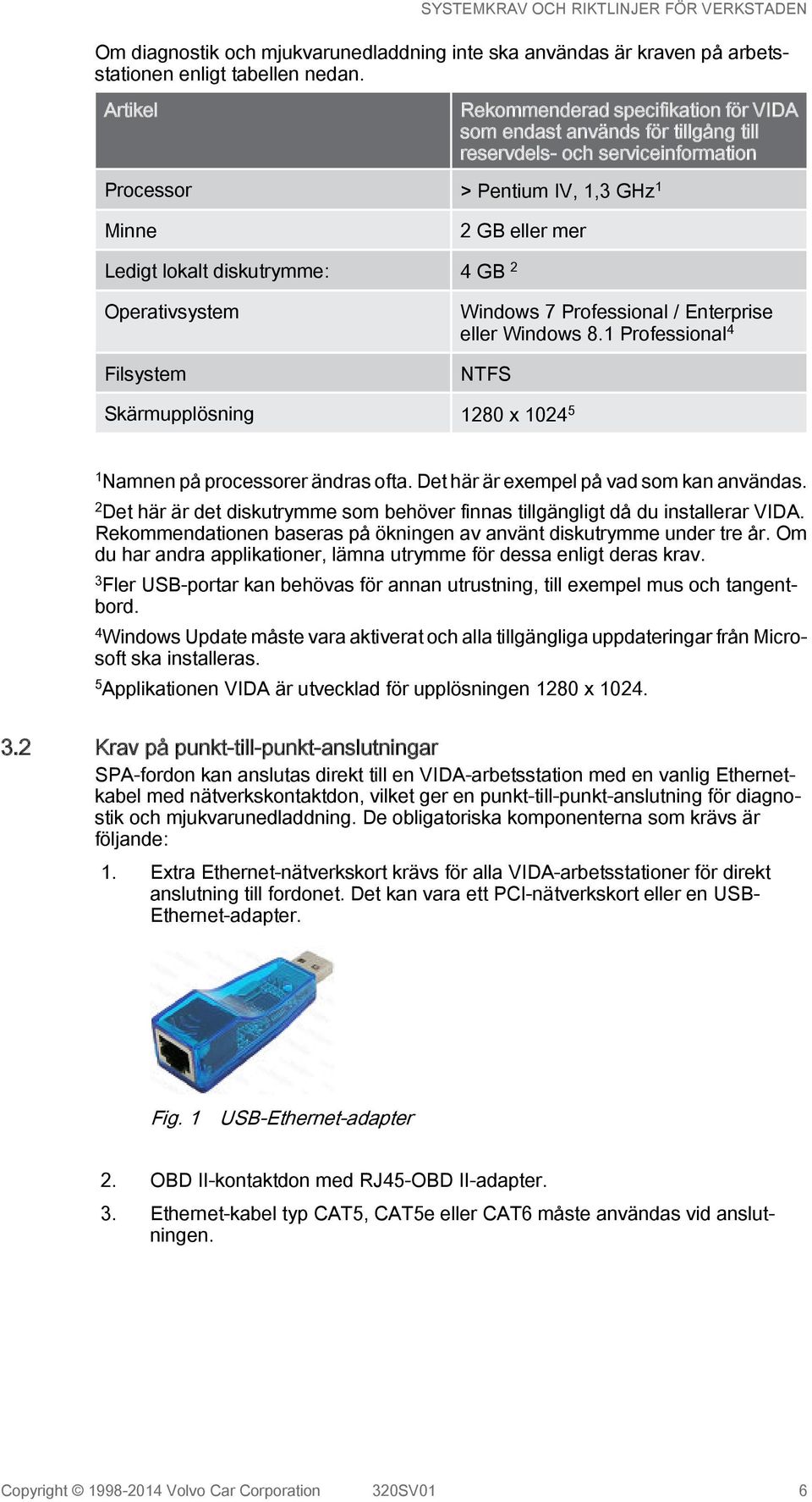 4 GB 2 Operativsystem Filsystem Windows 7 Professional / Enterprise eller Windows 8.1 Professional 4 NTFS Skärmupplösning 1280 x 1024 5 1 Namnen på processorer ändras ofta.