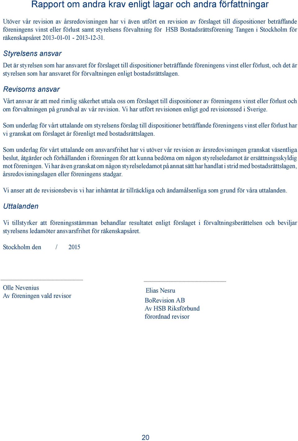 Styrelsens ansvar Det är styrelsen som har ansvaret för förslaget till dispositioner beträffande föreningens vinst eller förlust, och det är styrelsen som har ansvaret för förvaltningen enligt
