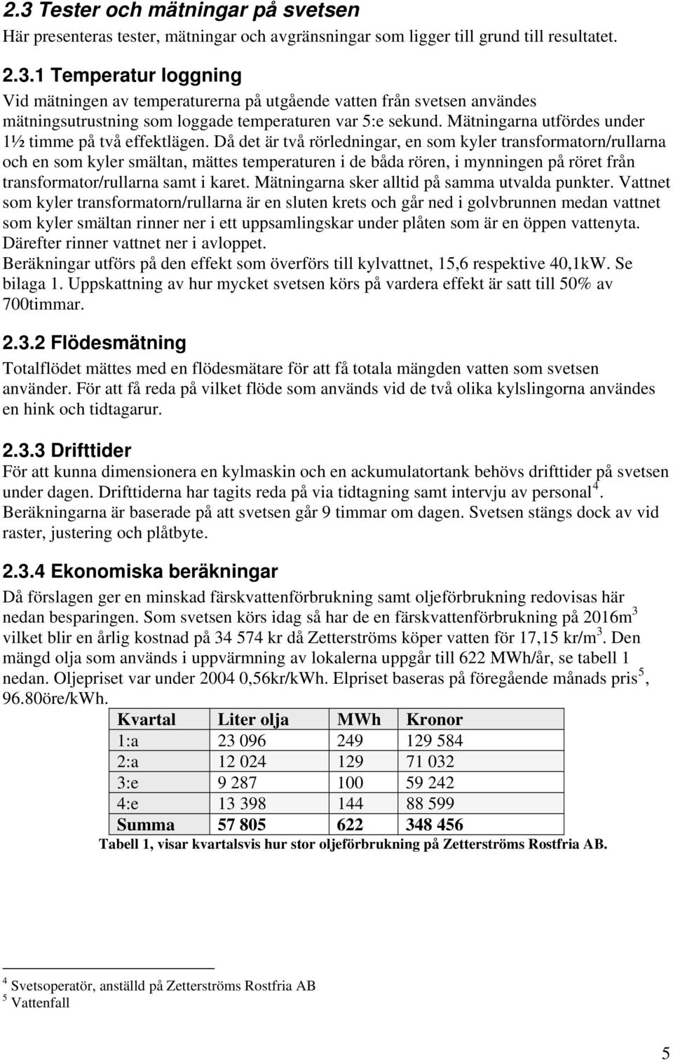 Då det är två rörlednngar, en som kyler transformatorn/rullarna och en som kyler smältan, mättes temperaturen de båda rören, mynnngen på röret från transformator/rullarna samt karet.