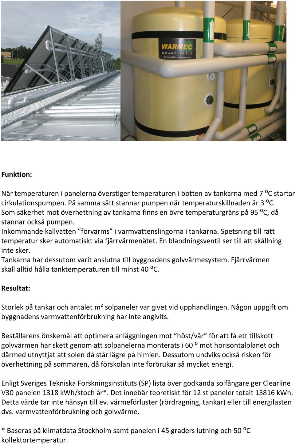 Spetsning till rätt temperatur sker automatiskt via fjärrvärmenätet. En blandningsventil ser till att skållning inte sker. Tankarna har dessutom varit anslutna till byggnadens golvvärmesystem.