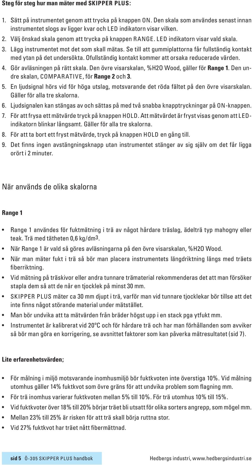 Lägg instrumentet mot det som skall mätas. Se till att gummiplattorna får fullständig kontakt med ytan på det undersökta. Ofullständig kontakt kommer att orsaka reducerade värden.