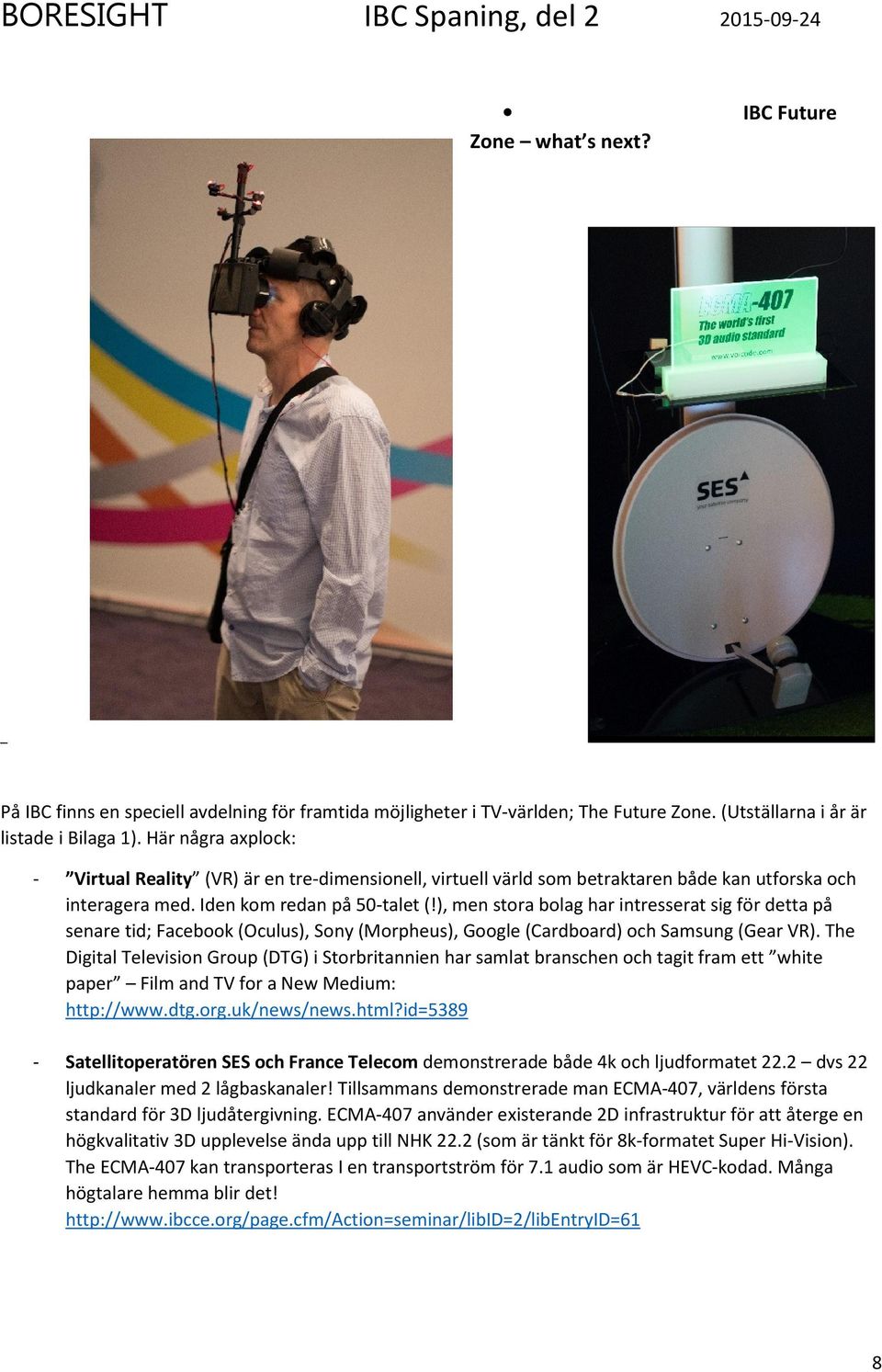 Iden kom redan på 50-talet (!), men stora bolag har intresserat sig för detta på senare tid; Facebook (Oculus), Sony (Morpheus), Google (Cardboard) och Samsung (Gear VR).