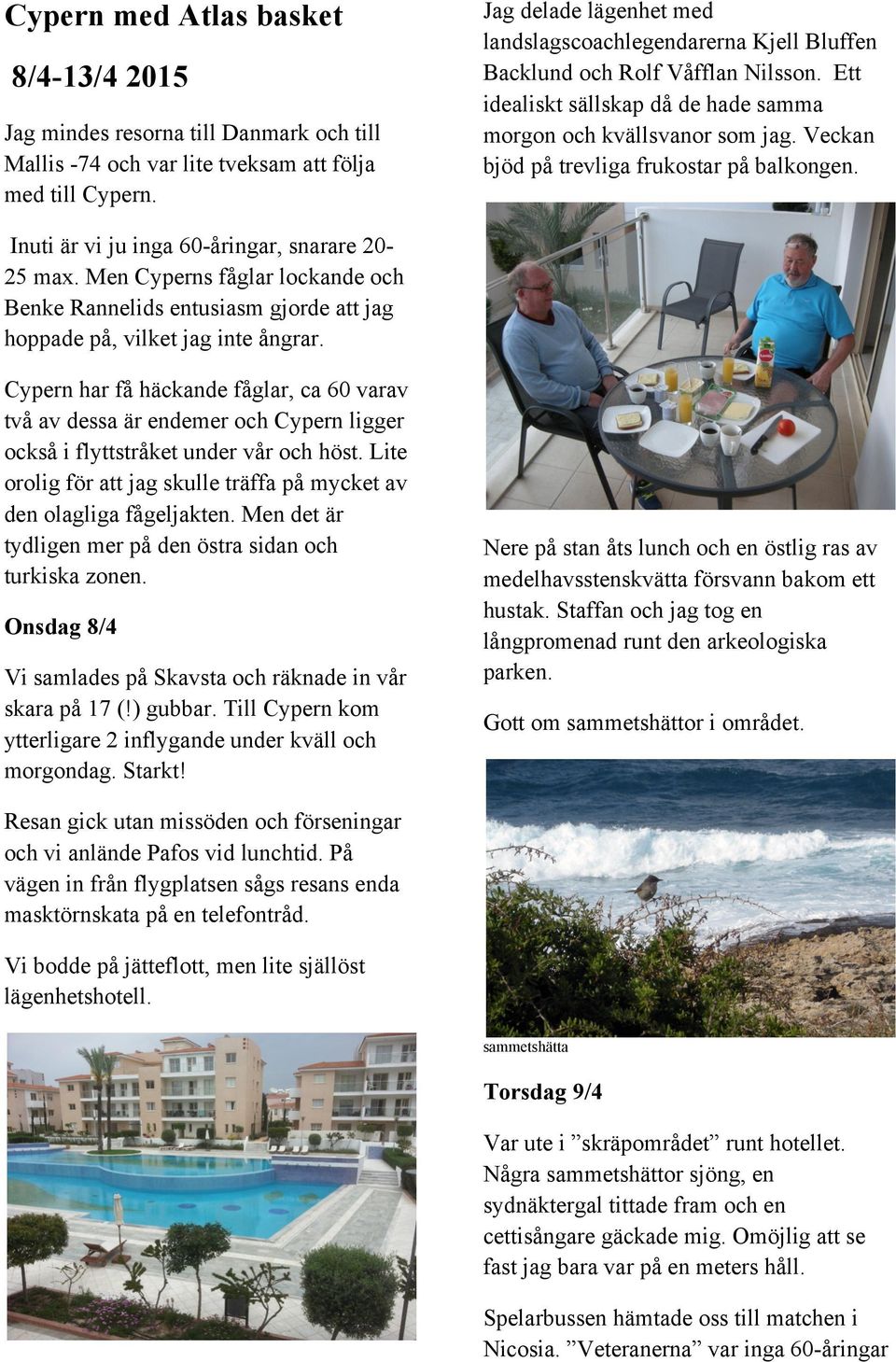 Veckan bjöd på trevliga frukostar på balkongen. Inuti är vi ju inga 60-åringar, snarare 20-25 max.